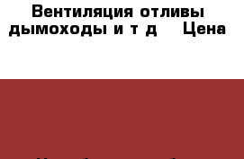Вентиляция.отливы.дымоходы и т.д. › Цена ­ 50 - Челябинская обл., Златоуст г. Строительство и ремонт » Услуги   